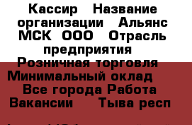 Кассир › Название организации ­ Альянс-МСК, ООО › Отрасль предприятия ­ Розничная торговля › Минимальный оклад ­ 1 - Все города Работа » Вакансии   . Тыва респ.